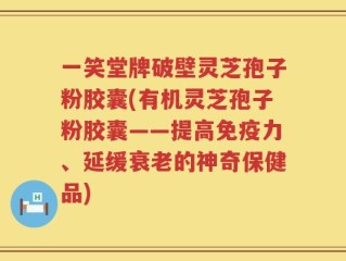 一笑堂牌破壁灵芝孢子粉胶囊(有机灵芝孢子粉胶囊——提高免疫力、延缓衰老的神奇保健品)