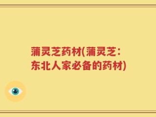 蒲灵芝药材(蒲灵芝：东北人家必备的药材)