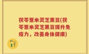 茯苓薏米灵芝黑豆(茯苓薏米灵芝黑豆提升免疫力，改善身体健康)