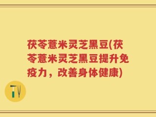 茯苓薏米灵芝黑豆(茯苓薏米灵芝黑豆提升免疫力，改善身体健康)