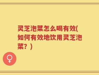 灵芝泡菜怎么喝有效(如何有效地饮用灵芝泡菜？)
