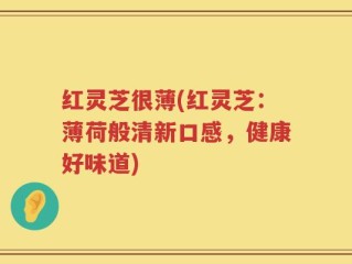 红灵芝很薄(红灵芝：薄荷般清新口感，健康好味道)