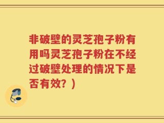 非破壁的灵芝孢子粉有用吗灵芝孢子粉在不经过破壁处理的情况下是否有效？)