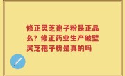 修正灵芝孢子粉是正品么？修正药业生产破壁灵芝孢子粉是真的吗