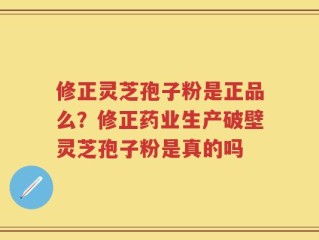 修正灵芝孢子粉是正品么？修正药业生产破壁灵芝孢子粉是真的吗