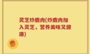 灵芝炒鹿肉(炒鹿肉加入灵芝，营养美味又健康)