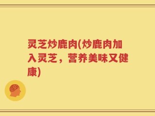 灵芝炒鹿肉(炒鹿肉加入灵芝，营养美味又健康)