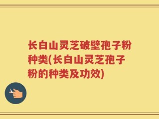 长白山灵芝破壁孢子粉种类(长白山灵芝孢子粉的种类及功效)