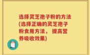 选择灵芝孢子粉的方法(选择正确的灵芝孢子粉食用方法， 提高营养吸收效果)