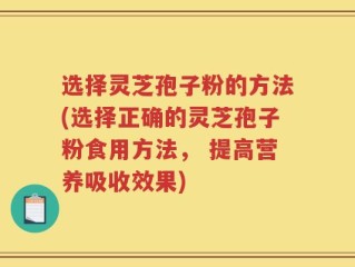 选择灵芝孢子粉的方法(选择正确的灵芝孢子粉食用方法， 提高营养吸收效果)
