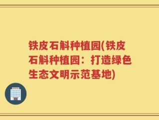 铁皮石斛种植园(铁皮石斛种植园：打造绿色生态文明示范基地)