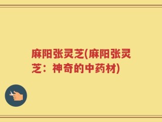 麻阳张灵芝(麻阳张灵芝：神奇的中药材)