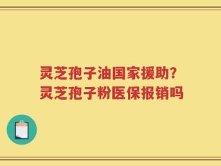 灵芝孢子油国家援助？灵芝孢子粉医保报销吗