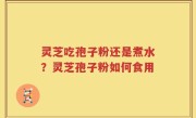 灵芝吃孢子粉还是煮水？灵芝孢子粉如何食用