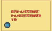请问什么叫灵芝破壁？什么叫双芝灵芝破壁孢子粉