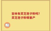 吉林有灵芝孢子粉吗？灵芝孢子粉哪里产