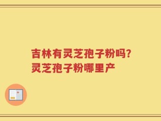 吉林有灵芝孢子粉吗？灵芝孢子粉哪里产
