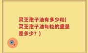 灵芝孢子油有多少粒(灵芝孢子油每粒的重量是多少?)