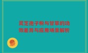 灵芝孢子粉与甘草的功效差异与应用场景解析