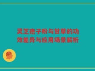 灵芝孢子粉与甘草的功效差异与应用场景解析