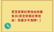 灵芝甘草红枣泡水热量多少(灵芝甘草红枣泡水:热量少不发胖!)