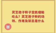 灵芝孢子粉子宫肌瘤能吃么？灵芝孢子粉的功效、作用及禁忌是什么