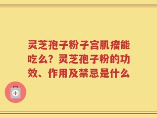 灵芝孢子粉子宫肌瘤能吃么？灵芝孢子粉的功效、作用及禁忌是什么