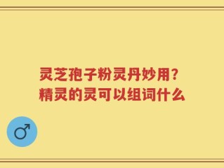 灵芝孢子粉灵丹妙用？精灵的灵可以组词什么