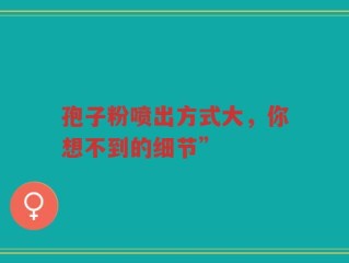 孢子粉喷出方式大，你想不到的细节”