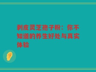 剥皮灵芝孢子粉：你不知道的养生好处与真实体验