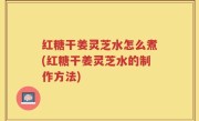 红糖干姜灵芝水怎么煮(红糖干姜灵芝水的制作方法)