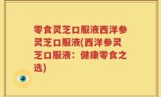 零食灵芝口服液西洋参灵芝口服液(西洋参灵芝口服液：健康零食之选)