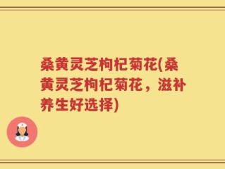 桑黄灵芝枸杞菊花(桑黄灵芝枸杞菊花，滋补养生好选择)