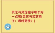 灵芝与灵芝孢子哪个好一点呢(灵芝与灵芝孢子：哪种更优？)