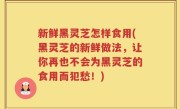 新鲜黑灵芝怎样食用(黑灵芝的新鲜做法，让你再也不会为黑灵芝的食用而犯愁！)