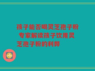 孩子能否喝灵芝孢子粉 专家解读孩子饮用灵芝孢子粉的利弊