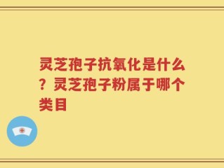灵芝孢子抗氧化是什么？灵芝孢子粉属于哪个类目