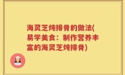 海灵芝炖排骨的做法(易学美食：制作营养丰富的海灵芝炖排骨)