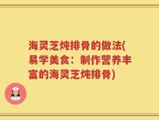 海灵芝炖排骨的做法(易学美食：制作营养丰富的海灵芝炖排骨)