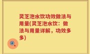 灵芝泡水饮功效做法与用量(灵芝泡水饮：做法与用量详解，功效多多)