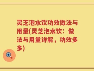 灵芝泡水饮功效做法与用量(灵芝泡水饮：做法与用量详解，功效多多)