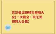 灵芝做泥视频完整版大全(一次看全！灵芝泥视频大合集)