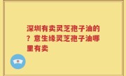 深圳有卖灵芝孢子油的？意生缘灵芝孢子油哪里有卖