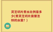 灵芝切片煮水比例是多少(煮灵芝切片需要怎样的水量？)
