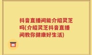 抖音直播间能介绍灵芝吗(介绍灵芝抖音直播间教你健康好生活)
