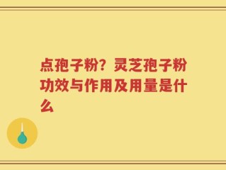 点孢子粉？灵芝孢子粉功效与作用及用量是什么