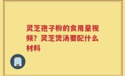 灵芝孢子粉的食用量视频？灵芝煲汤要配什么材料