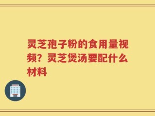 灵芝孢子粉的食用量视频？灵芝煲汤要配什么材料
