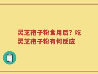 灵芝孢子粉食用后？吃灵芝孢子粉有何反应