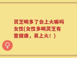 灵芝喝多了会上火嘛吗女性(女性多喝灵芝有害健康，易上火！)